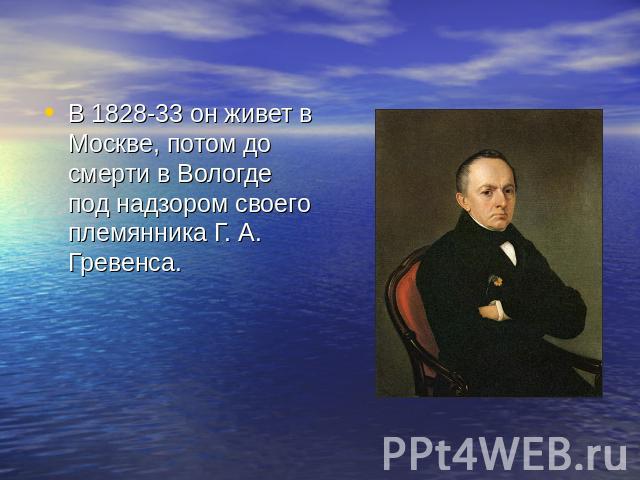 В 1828-33 он живет в Москве, потом до смерти в Вологде под надзором своего племянника Г. А. Гревенса.