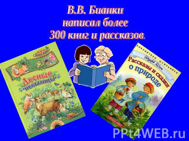 В.В. Бианки написал более 300 книг и рассказов.