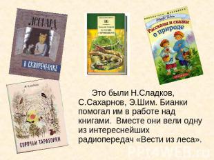 Это были Н.Сладков, С.Сахарнов, Э.Шим. Бианки помогал им в работе над книгами. В