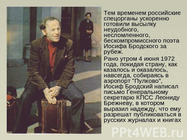 Тем временем российские спецорганы ускоренно готовили высылку неудобного, несломленного, бескомпромиссного поэта Иосифа Бродского за рубеж.Рано утром 4 июня 1972 года, покидая страну, как казалось и оказалось, навсегда, собираясь в аэропорт 