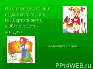 Но больше всего они издаются в России, где Барто знают и любят все дети-«от двух