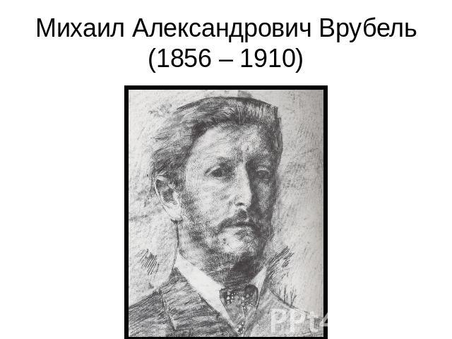 Михаил Александрович Врубель(1856 – 1910)