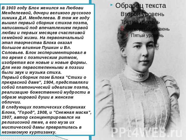 В 1903 году Блок женился на Любови Менделеевой, дочери великого русского химика Д.И. Менделеева. В том же году вышел первый сборник стихов поэта, написанный под впечатлением первой любви и первых месяцев счастливой семейной жизни. На первоначальный …