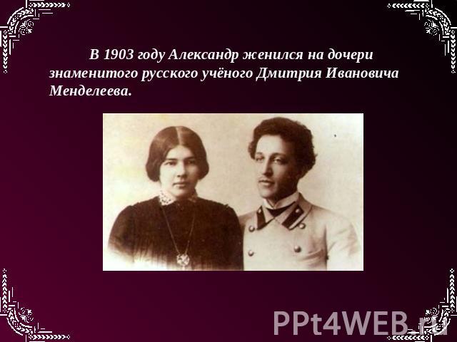 В 1903 году Александр женился на дочери знаменитого русского учёного Дмитрия Ивановича Менделеева.
