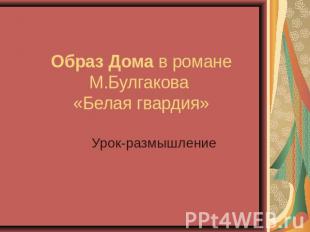 Образ Дома в романе М.Булгакова «Белая гвардия» Урок-размышление