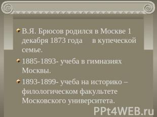 В.Я. Брюсов родился в Москве 1 декабря 1873 года в купеческой семье.1885-1893- у