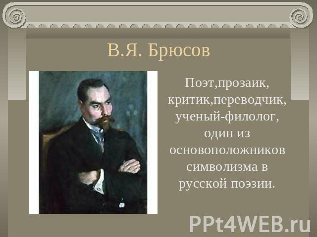 В.Я. Брюсов Поэт,прозаик, критик,переводчик, ученый-филолог, один из основоположников символизма в русской поэзии.