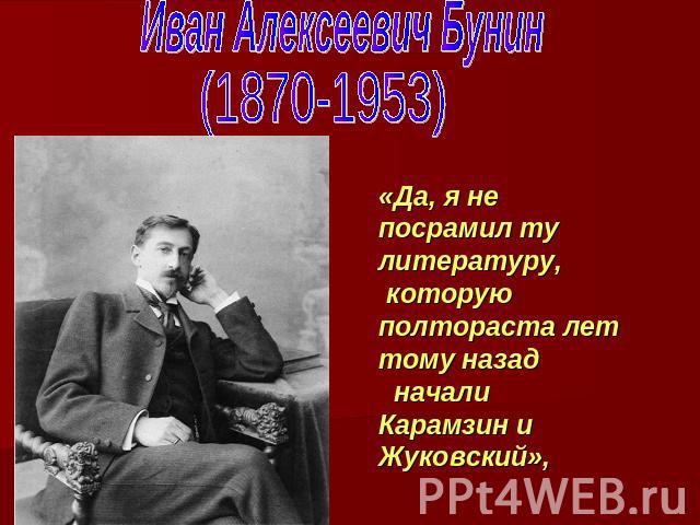 Иван Алексеевич Бунин (1870-1953)«Да, я не посрамил ту литературу, которую полтораста лет тому назад начали Карамзин и Жуковский»,