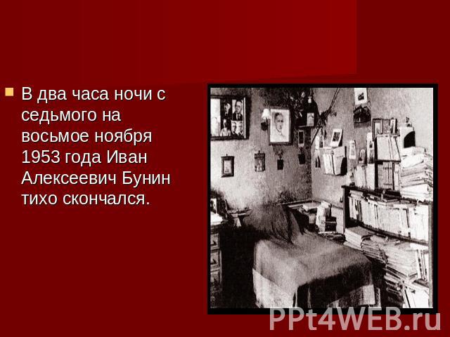 В два часа ночи с седьмого на восьмое ноября 1953 года Иван Алексеевич Бунин тихо скончался.
