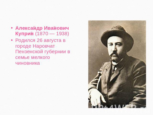 Александр Иванович Куприн (1870 — 1938)Родился 26 августа в городе Наровчат Пензенской губернии в семье мелкого чиновника