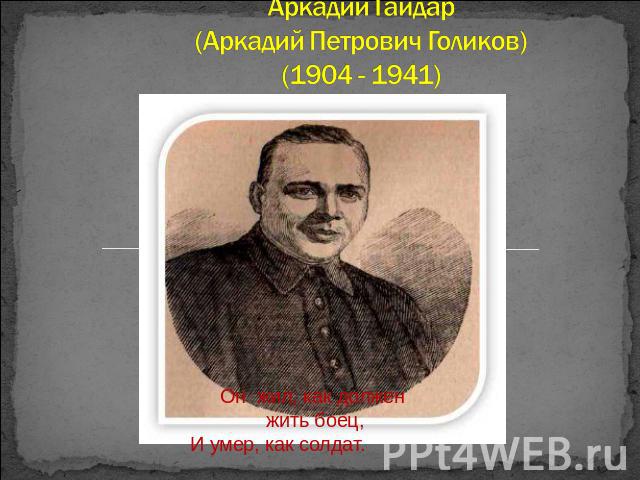 Аркадий Гайдар (Аркадий Петрович Голиков)(1904 - 1941) Он жил, как должен жить боец,И умер, как солдат.