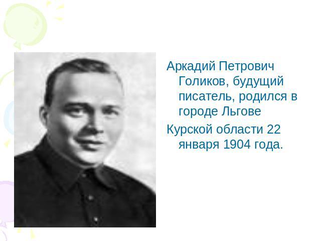 Аркадий Петрович Голиков, будущий писатель, родился в городе Льгове Курской области 22 января 1904 года.