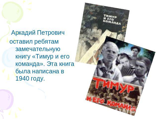 Аркадий Петрович оставил ребятам замечательную книгу «Тимур и его команда». Эта книга была написана в 1940 году.