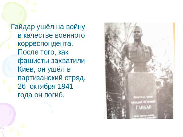 Гайдар ушёл на войну в качестве военного корреспондента. После того, как фашисты захватили Киев, он ушёл в партизанский отряд. 26 октября 1941 года он погиб.