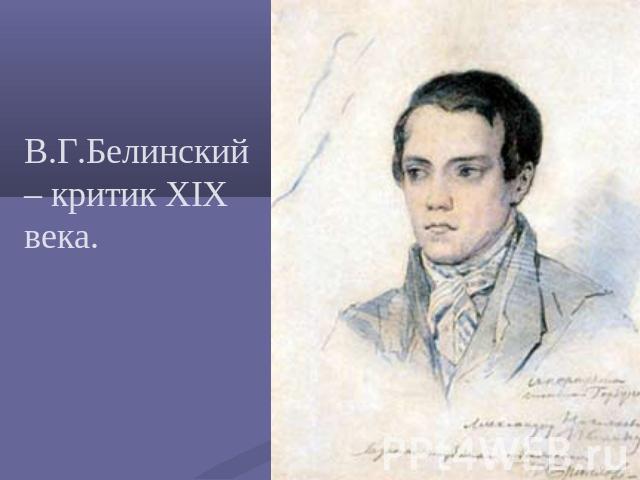 В.Г.Белинский – критик XIX века.