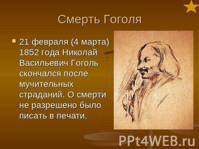 Смерть Гоголя 21 февраля (4 марта) 1852 года Николай Васильевич Гоголь скончался после мучительных страданий. О смерти не разрешено было писать в печати.