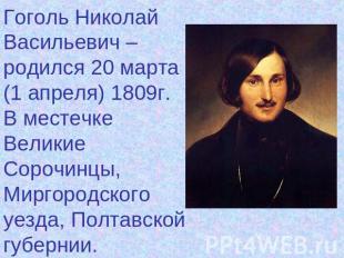 Гоголь Николай Васильевич – родился 20 марта (1 апреля) 1809г.В местечке Великие