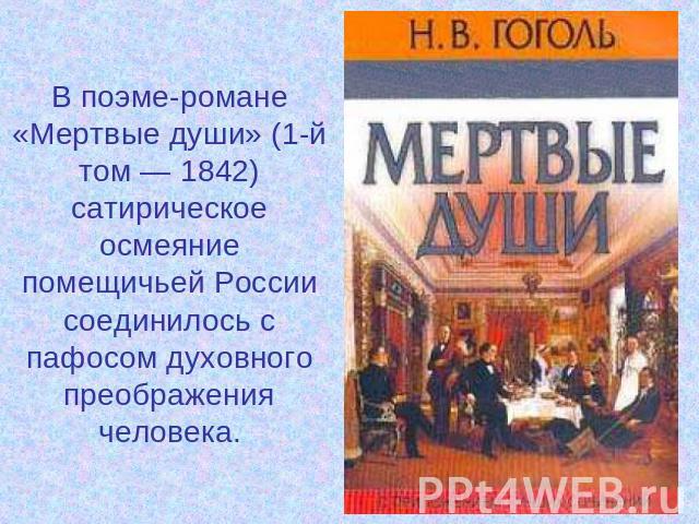В поэме-романе «Мертвые души» (1-й том — 1842) сатирическое осмеяние помещичьей России соединилось с пафосом духовного преображения человека.