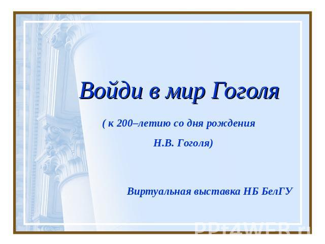 Войди в мир Гоголя ( к 200–летию со дня рождения Н.В. Гоголя)Виртуальная выставка НБ БелГУ