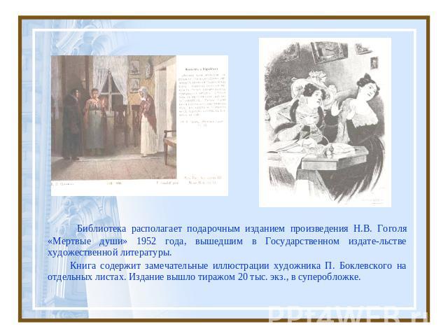 Библиотека располагает подарочным изданием произведения Н.В. Гоголя «Мертвые души» 1952 года, вышедшим в Государственном издате-льстве художественной литературы. Книга содержит замечательные иллюстрации художника П. Боклевского на отдельных листах. …