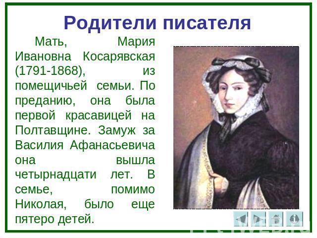 Родители писателя Мать, Мария Ивановна Косарявская (1791-1868), из помещичьей семьи. По преданию, она была первой красавицей на Полтавщине. Замуж за Василия Афанасьевича она вышла четырнадцати лет. В семье, помимо Николая, было еще пятеро детей.