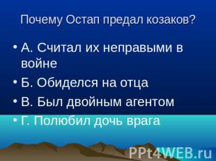 Почему Остап предал козаков? А. Считал их неправыми в войнеБ. Обиделся на отцаВ.