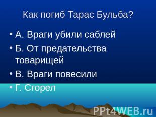 Как погиб Тарас Бульба? А. Враги убили саблейБ. От предательства товарищейВ. Вра