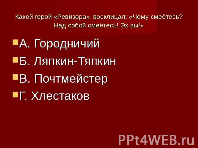 Какой герой «Ревизора» восклицал: «Чему смеётесь? Над собой смеётесь! Эх вы!» А. ГородничийБ. Ляпкин-ТяпкинВ. ПочтмейстерГ. Хлестаков