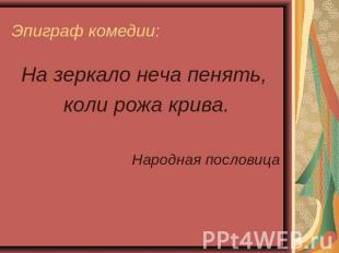 Эпиграф комедии: На зеркало неча пенять, коли рожа крива.Народная пословица