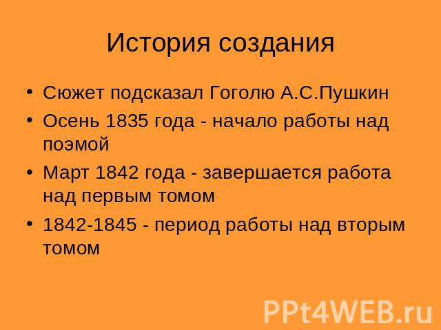 История создания Сюжет подсказал Гоголю А.С.ПушкинОсень 1835 года - начало работы над поэмойМарт 1842 года - завершается работа над первым томом1842-1845 - период работы над вторым томом