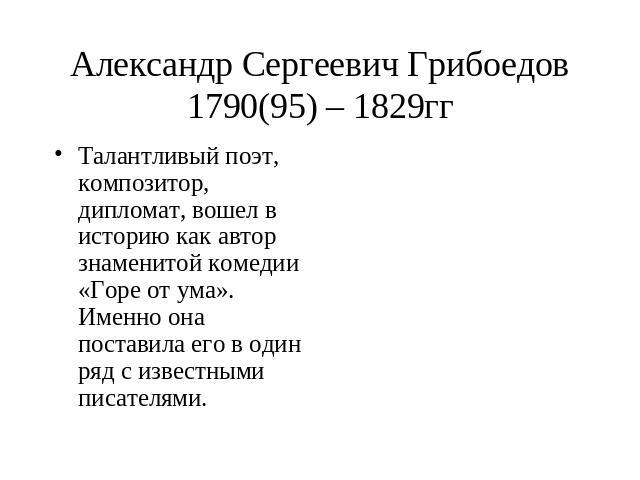 Александр Сергеевич Грибоедов 1790(95) – 1829гг Талантливый поэт, композитор, дипломат, вошел в историю как автор знаменитой комедии «Горе от ума». Именно она поставила его в один ряд с известными писателями.