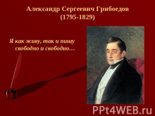 Александр Сергеевич Грибоедов(1795-1829) Я как живу, так и пишу свободно и свобо