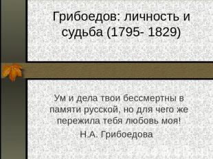 Грибоедов: личность и судьба (1795- 1829) Ум и дела твои бессмертны в памяти рус