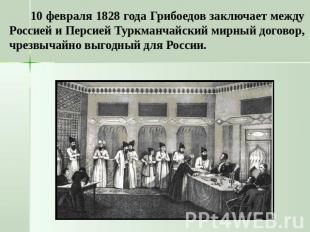 10 февраля 1828 года Грибоедов заключает между Россией и Персией Туркманчайский
