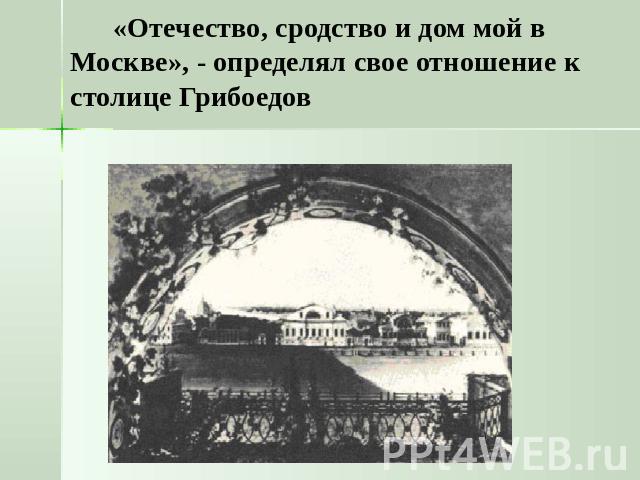 «Отечество, сродство и дом мой в Москве», - определял свое отношение к столице Грибоедов