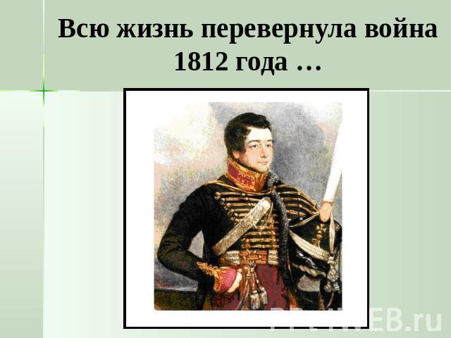 Всю жизнь перевернула война 1812 года …