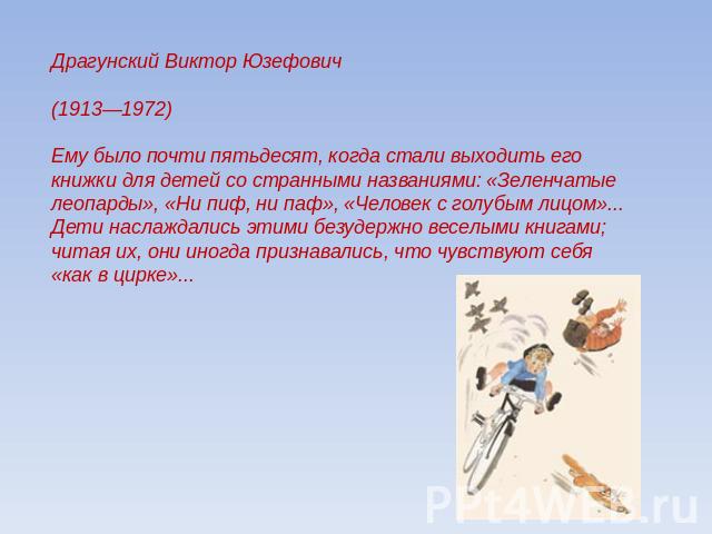 Драгунский Виктор Юзефович(1913—1972)Ему было почти пятьдесят, когда стали выходить его книжки для детей со странными названиями: «Зеленчатые леопарды», «Ни пиф, ни паф», «Человек с голубым лицом»... Дети наслаждались этими безудержно веселыми книга…