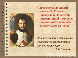 Часть молодых людей начала Х1Х века находила в Наполеоне пример яркой личности ,