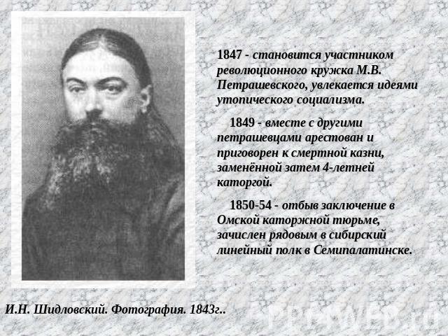     1847 - становится участником революционного кружка М.В. Петрашевского, увлекается идеями утопического социализма.    1849 - вместе с другими петрашевцами арестован и приговорен к смертной казни, заменённой затем 4-летней каторгой.    1850-54 - о…