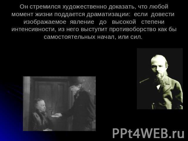 Он стремился художественно доказать, что любой момент жизни поддается драматизации: если довести изображаемое явление до высокой степени интенсивности, из него выступит противоборство как бы самостоятельных начал, или сил.