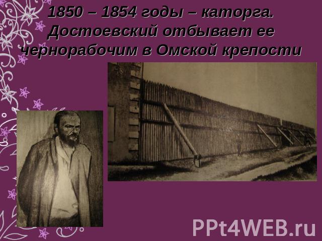 1850 – 1854 годы – каторга. Достоевский отбывает ее чернорабочим в Омской крепости