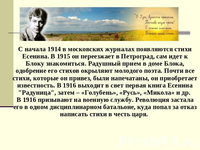 С начала 1914 в московских журналах появляются стихи Есенина. В 1915 он переезжает в Петроград, сам идет к Блоку знакомиться. Радушный прием в доме Блока, одобрение его стихов окрыляют молодого поэта. Почти все стихи, которые он привез, были напечат…