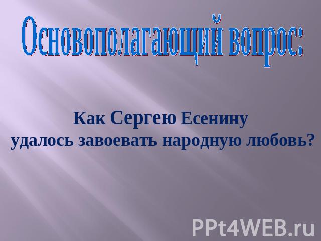 Основополагающий вопрос:Как Сергею Есенину удалось завоевать народную любовь?