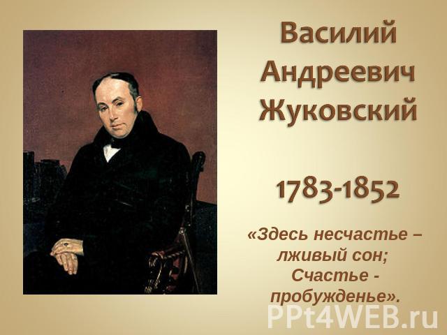Василий Андреевич Жуковский1783-1852 «Здесь несчастье – лживый сон; Счастье - пробужденье».
