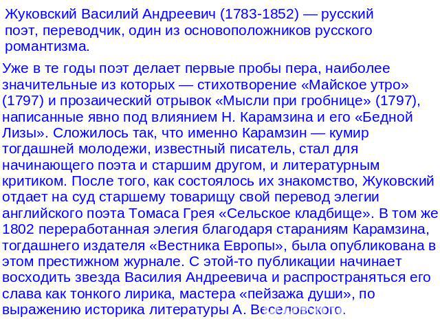 Жуковский Василий Андреевич (1783-1852) — русский поэт, переводчик, один из основоположников русского романтизма.Уже в те годы поэт делает первые пробы пера, наиболее значительные из которых — стихотворение «Майское утро» (1797) и прозаический отрыв…