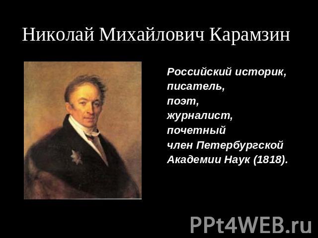 Николай Михайлович Карамзин Российский историк,писатель, поэт,журналист,почетныйчлен ПетербургскойАкадемии Наук (1818).