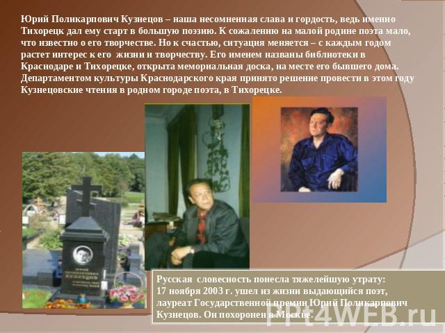 Юрий Поликарпович Кузнецов – наша несомненная слава и гордость, ведь именно Тихорецк дал ему старт в большую поэзию. К сожалению на малой родине поэта мало, что известно о его творчестве. Но к счастью, ситуация меняется – с каждым годом растет интер…