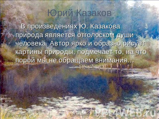 Юрий Казаков В произведениях Ю. Казакова природа является отголоском души человека. Автор ярко и образно рисует картины природы, подмечает то, на что порой мы не обращаем внимания…