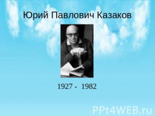 Юрий Павлович Казаков 1927 - 1982