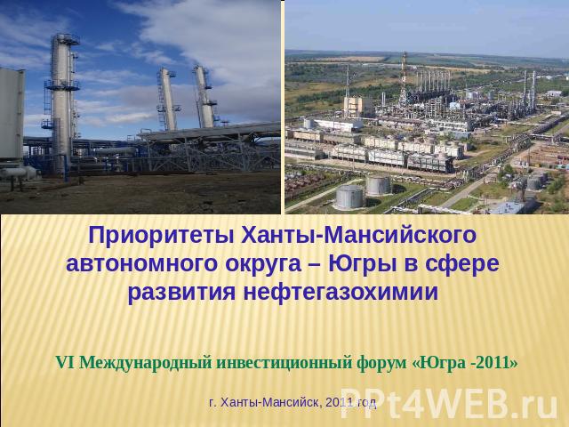 Приоритеты Ханты-Мансийского автономного округа – Югры в сфере развития нефтегазохимииVI Международный инвестиционный форум «Югра -2011»г. Ханты-Мансийск, 2011 год